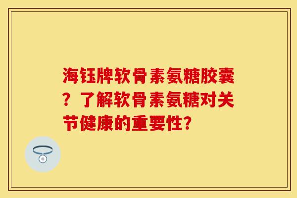 海钰牌软骨素氨糖胶囊?了解软骨素氨糖对关节健康的重要性? 海钰牌软骨素氨糖胶囊?了解软骨素氨糖对关节健康的重要性?