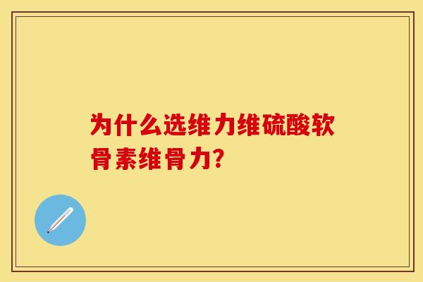 为什么选维力维硫酸软骨素维骨力？
