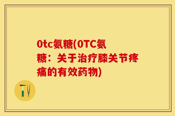 0tc氨糖(0TC氨糖：关于膝关节的有效)