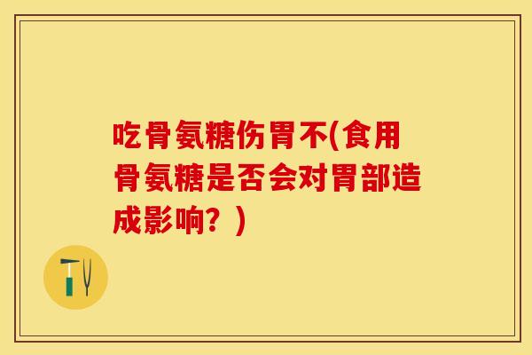 吃骨氨糖伤胃不(食用骨氨糖是否会对胃部造成影响？)