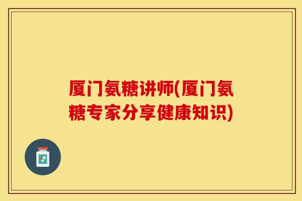厦门氨糖讲师(厦门氨糖专家分享健康知识)