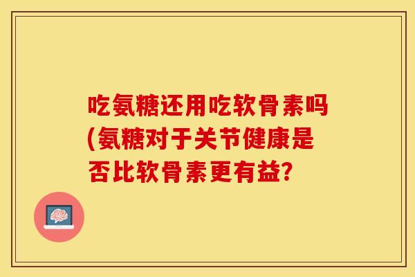吃氨糖还用吃软骨素吗(氨糖对于关节健康是否比软骨素更有益? 吃氨糖还用吃软骨素吗(氨糖对于关节健康是否比软骨素更有益?