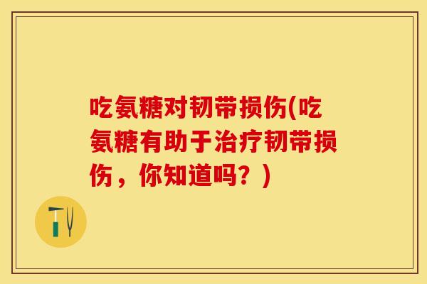 吃氨糖对韧带损伤(吃氨糖有助于韧带损伤，你知道吗？)