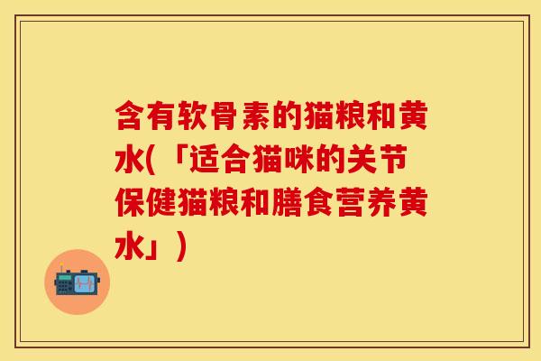 含有软骨素的猫粮和黄水(「适合猫咪的关节保健猫粮和膳食营养黄水」) 含有软骨素的猫粮和黄水(「适合猫咪的关节保健猫粮和膳食营养黄水」)