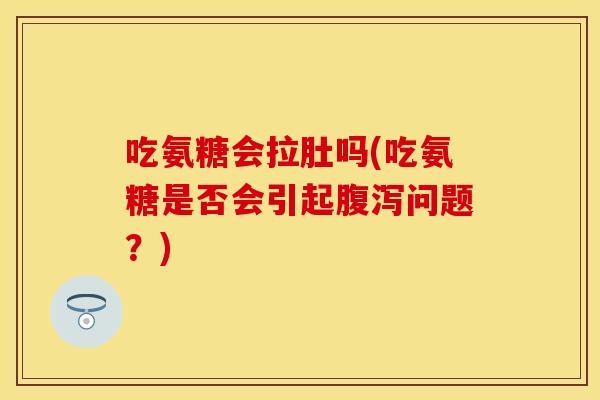 吃氨糖会拉肚吗(吃氨糖是否会引起腹泻问题？)