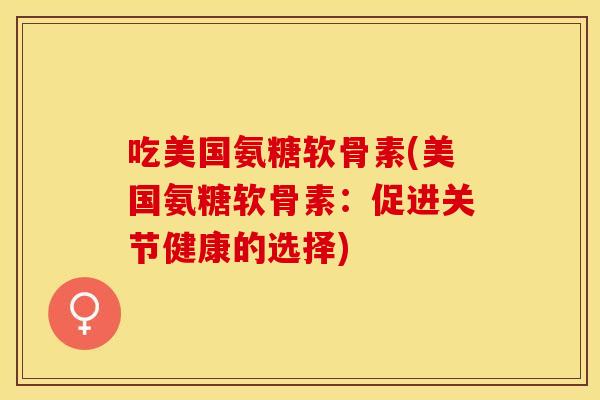 吃美国氨糖软骨素(美国氨糖软骨素：促进关节健康的选择)