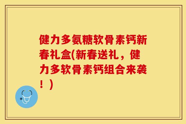 健力多氨糖软骨素钙新春礼盒(新春送礼，健力多软骨素钙组合来袭！)