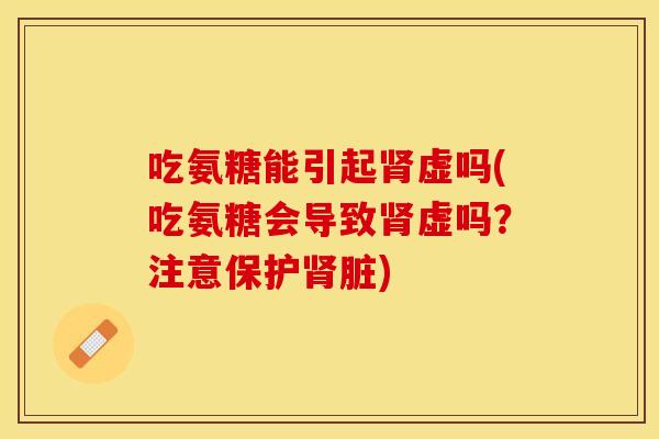 吃氨糖能引起肾虚吗(吃氨糖会导致肾虚吗？注意保护肾脏)