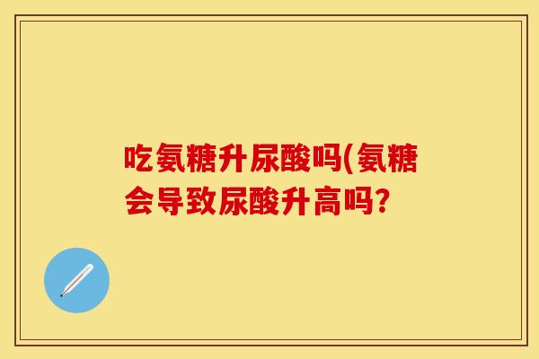 吃氨糖升尿酸吗(氨糖会导致尿酸升高吗？