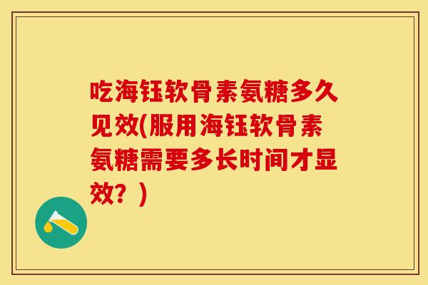 吃海钰软骨素氨糖多久见效(服用海钰软骨素氨糖需要多长时间才显效？)