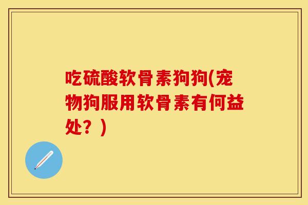 吃硫酸软骨素狗狗(宠物狗服用软骨素有何益处？)