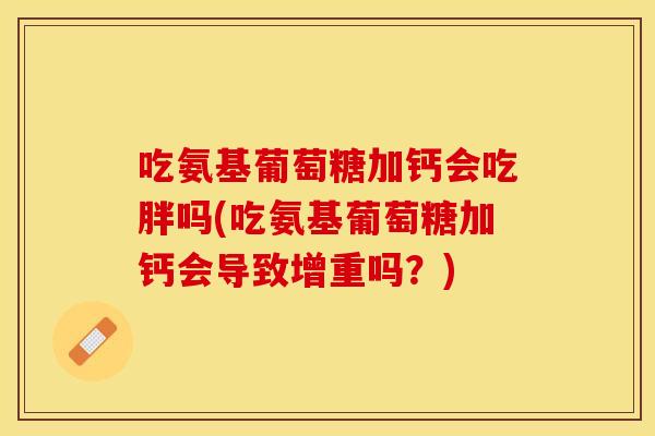 吃氨基葡萄糖加钙会吃胖吗(吃氨基葡萄糖加钙会导致增重吗？)
