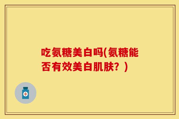 吃氨糖美白吗(氨糖能否有效美白肌肤？)