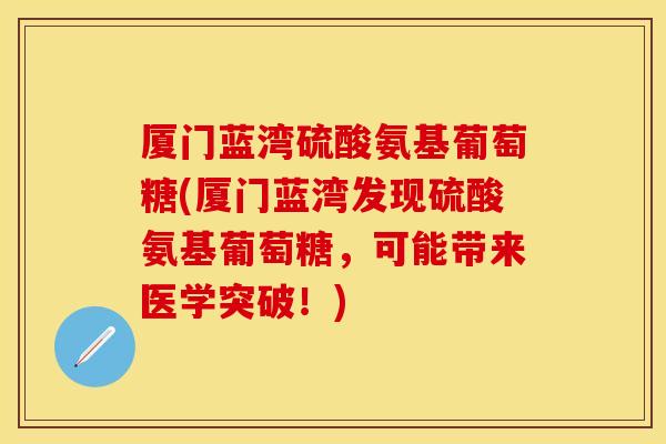 厦门蓝湾硫酸氨基葡萄糖(厦门蓝湾发现硫酸氨基葡萄糖，可能带来医学突破！)