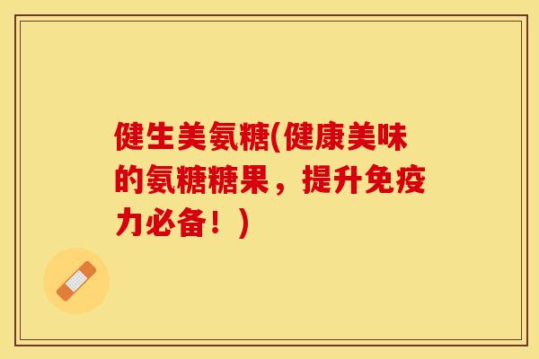 健生美氨糖(健康美味的氨糖糖果，提升必备！)