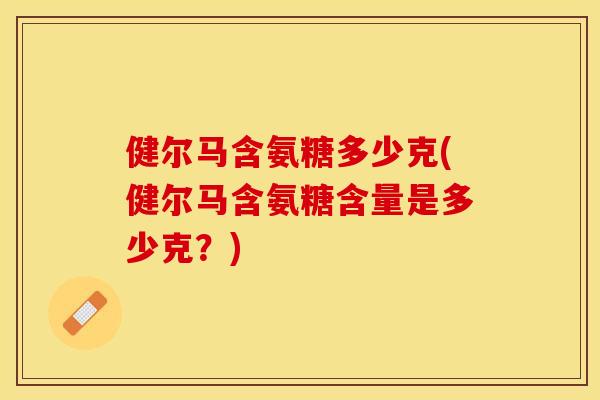 健尔马含氨糖多少克(健尔马含氨糖含量是多少克？)
