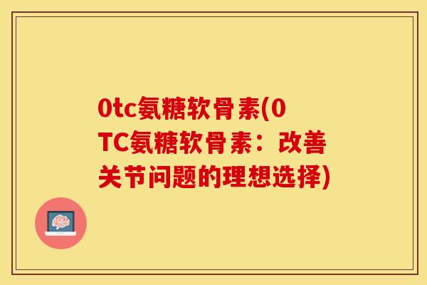 0tc氨糖软骨素(0TC氨糖软骨素：改善关节问题的理想选择)