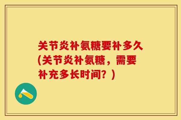 关节炎补氨糖要补多久(关节炎补氨糖，需要补充多长时间？)