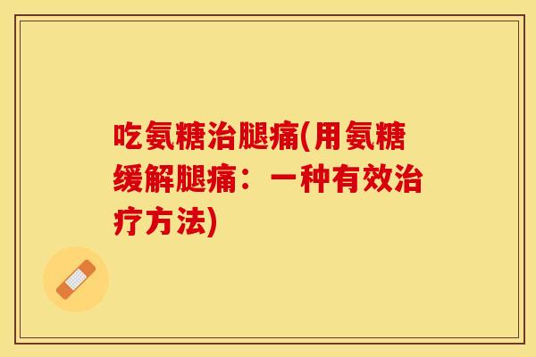 吃氨糖治腿痛(用氨糖缓解腿痛：一种有效治疗方法)