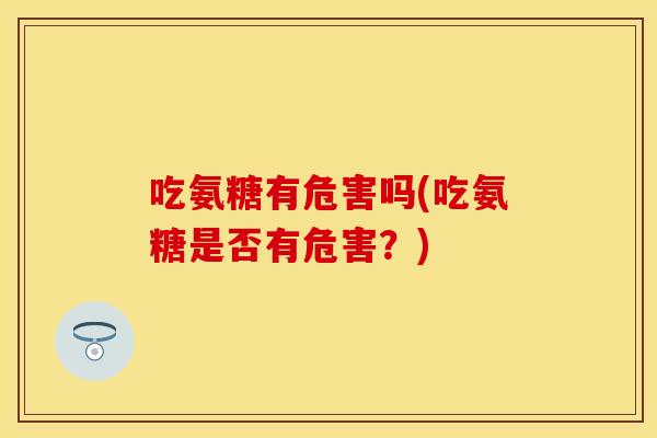 吃氨糖有危害吗(吃氨糖是否有危害？)