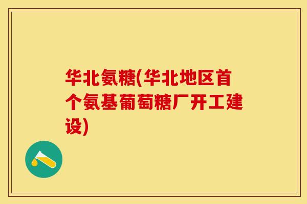 华北氨糖(华北地区首个氨基葡萄糖厂开工建设)