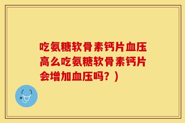 吃氨糖软骨素钙片血压高么吃氨糖软骨素钙片会增加血压吗？)