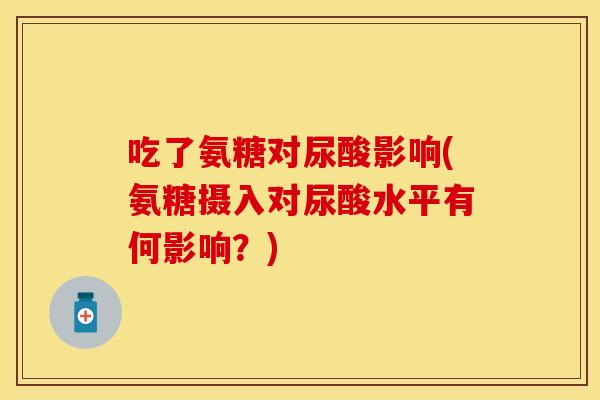 吃了氨糖对尿酸影响(氨糖摄入对尿酸水平有何影响？)