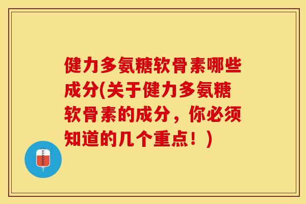 健力多氨糖软骨素哪些成分(关于健力多氨糖软骨素的成分，你必须知道的几个重点！)