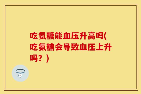 吃氨糖能升高吗(吃氨糖会导致上升吗?) 吃氨糖能升高吗(吃氨糖会导致上升吗?)