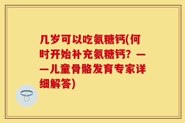 几岁可以吃氨糖钙(何时开始补充氨糖钙？——儿童骨骼发育专家详细解答)