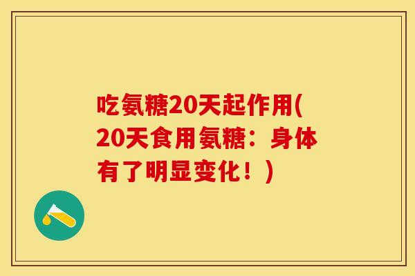 吃氨糖20天起作用(20天食用氨糖:身体有了明显变化!) 吃氨糖20天起作用(20天食用氨糖:身体有了明显变化!)
