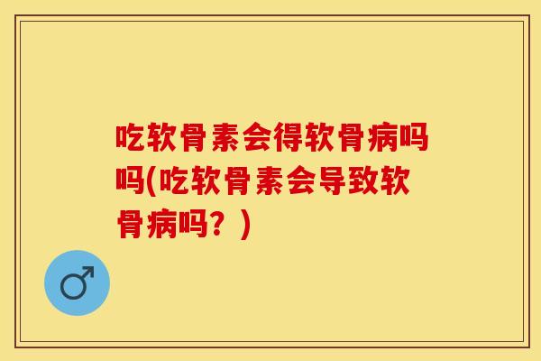 吃软骨素会得软骨病吗吗(吃软骨素会导致软骨病吗？)