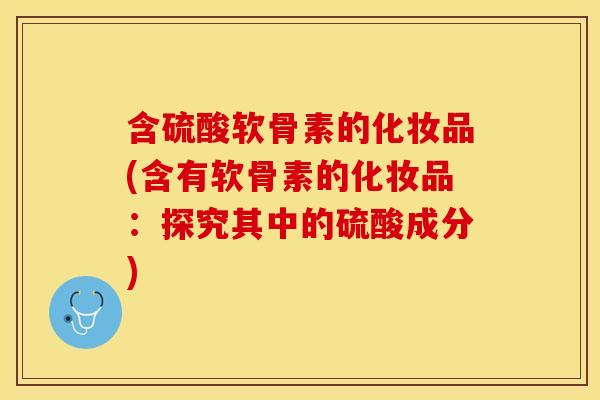 含硫酸软骨素的化妆品(含有软骨素的化妆品：探究其中的硫酸成分)