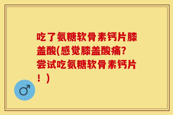 吃了氨糖软骨素钙片膝盖酸(感觉膝盖酸痛？尝试吃氨糖软骨素钙片！)