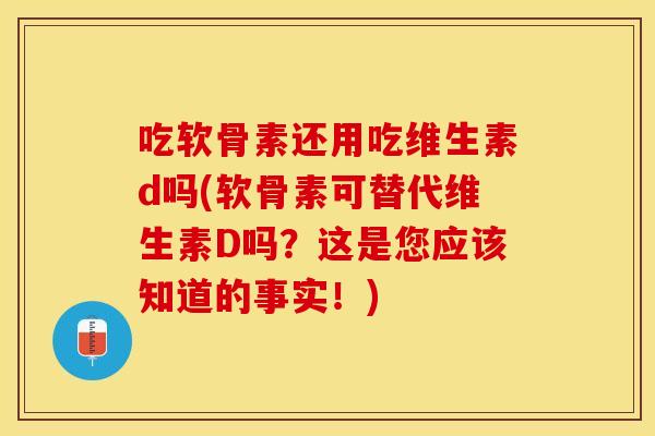 吃软骨素还用吃维生素d吗(软骨素可替代维生素D吗？这是您应该知道的事实！)