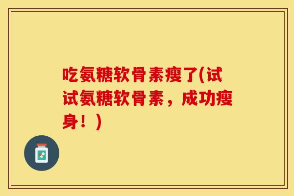 吃氨糖软骨素瘦了(试试氨糖软骨素，成功瘦身！)