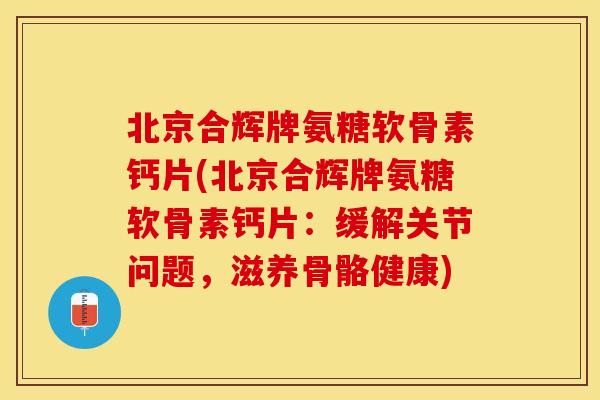 北京合辉牌氨糖软骨素钙片(北京合辉牌氨糖软骨素钙片：缓解关节问题，滋养骨骼健康)