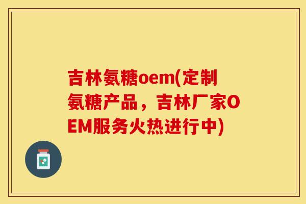 吉林氨糖oem(定制氨糖产品，吉林厂家OEM服务火热进行中)