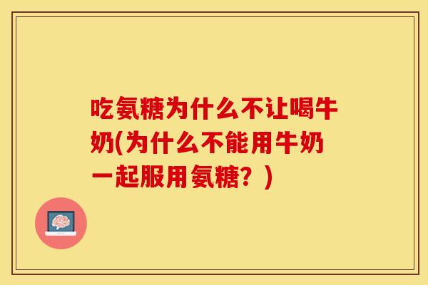 吃氨糖为什么不让喝牛奶(为什么不能用牛奶一起服用氨糖?) 吃氨糖为什么不让喝牛奶(为什么不能用牛奶一起服用氨糖?)