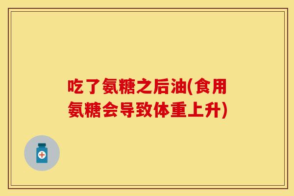 吃了氨糖之后油(食用氨糖会导致体重上升)