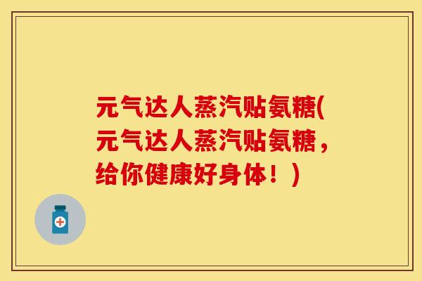 元气达人蒸汽贴氨糖(元气达人蒸汽贴氨糖，给你健康好身体！)