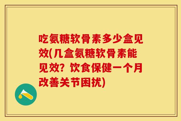 吃氨糖软骨素多少盒见效(几盒氨糖软骨素能见效？饮食保健一个月改善关节困扰)