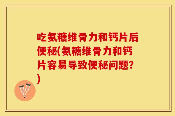 吃氨糖维骨力和钙片后便秘(氨糖维骨力和钙片容易导致便秘问题？)