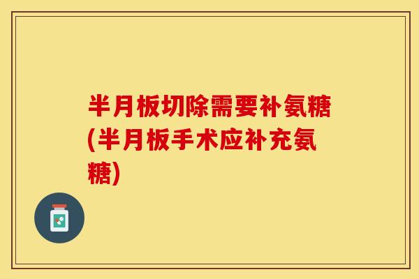 半月板切除需要补氨糖(半月板手术应补充氨糖)