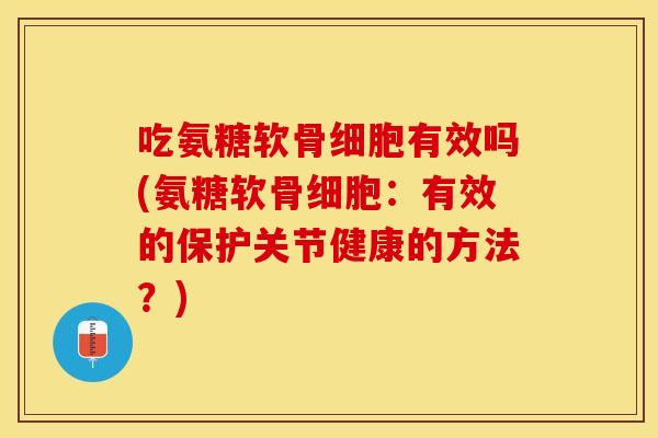 吃氨糖软骨细胞有效吗(氨糖软骨细胞:有效的保护关节健康的方法?) 吃氨糖软骨细胞有效吗(氨糖软骨细胞:有效的保护关节健康的方法?)