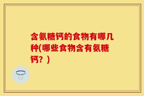 含氨糖钙的食物有哪几种(哪些食物含有氨糖钙？)
