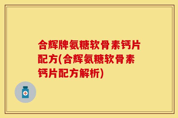 合辉牌氨糖软骨素钙片配方(合辉氨糖软骨素钙片配方解析)