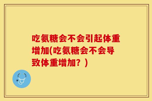 吃氨糖会不会引起体重增加(吃氨糖会不会导致体重增加？)