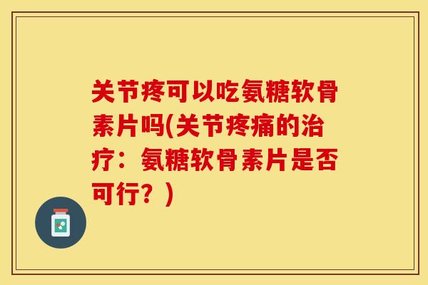关节疼可以吃氨糖软骨素片吗(关节疼痛的治疗：氨糖软骨素片是否可行？)