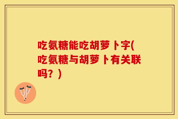 吃氨糖能吃胡萝卜字(吃氨糖与胡萝卜有关联吗？)